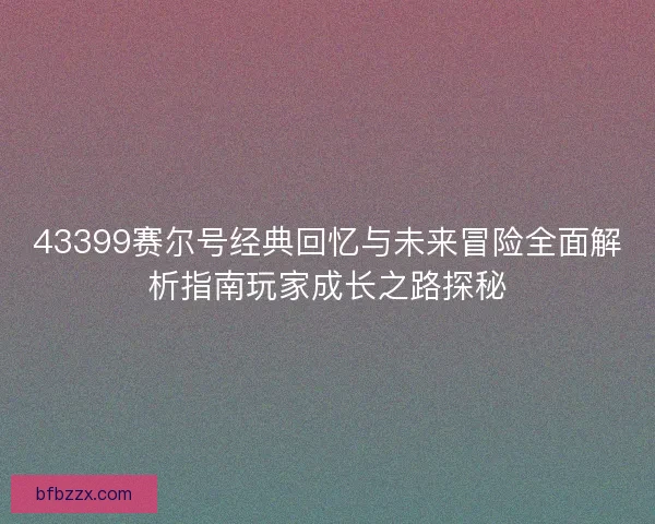 43399赛尔号经典回忆与未来冒险全面解析指南玩家成长之路探秘
