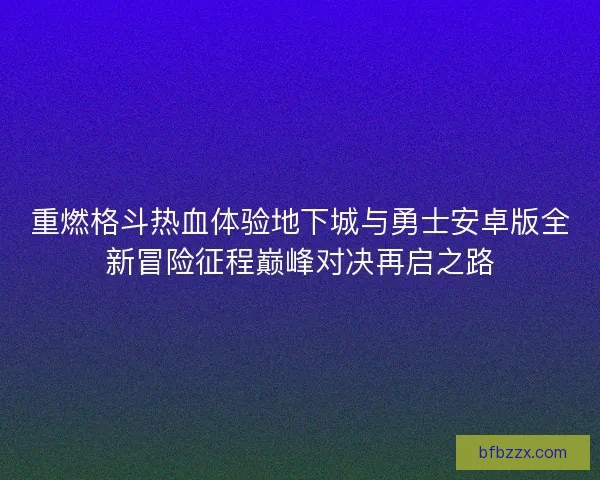 重燃格斗热血体验地下城与勇士安卓版全新冒险征程巅峰对决再启之路