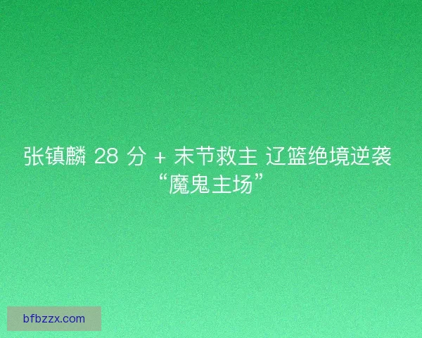张镇麟 28 分 + 末节救主 辽篮绝境逆袭 “魔鬼主场”