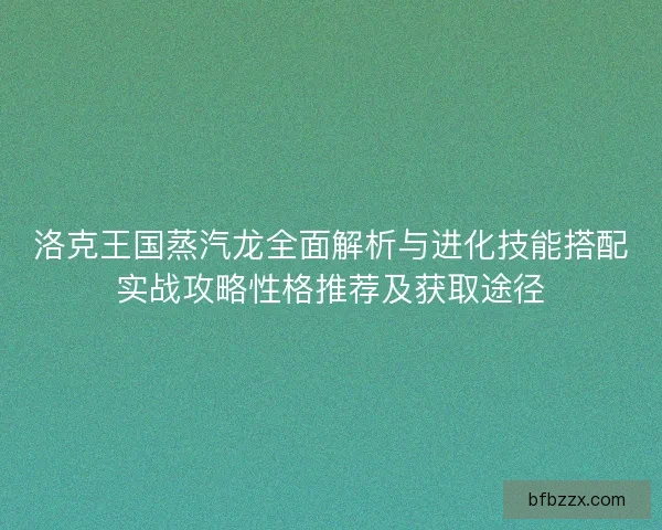 洛克王国蒸汽龙全面解析与进化技能搭配实战攻略性格推荐及获取途径