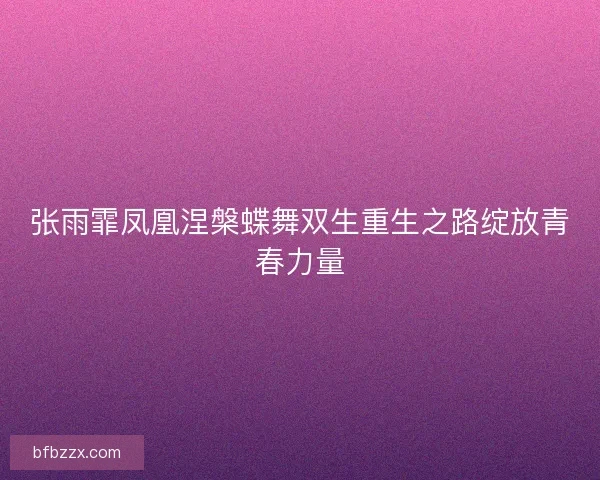 张雨霏凤凰涅槃蝶舞双生重生之路绽放青春力量
