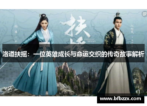 洛道扶摇：一位英雄成长与命运交织的传奇故事解析